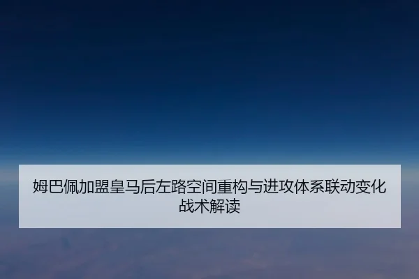 姆巴佩加盟皇马后左路空间重构与进攻体系联动变化战术解读