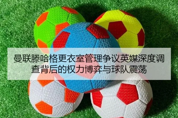 曼联滕哈格更衣室管理争议英媒深度调查背后的权力博弈与球队震荡