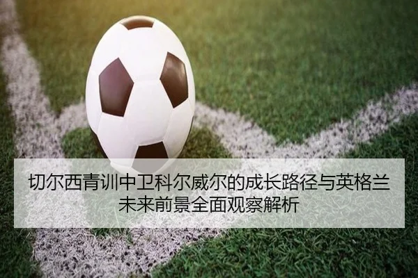 切尔西青训中卫科尔威尔的成长路径与英格兰未来前景全面观察解析